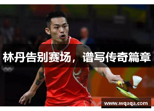 林丹告别赛场，谱写传奇篇章