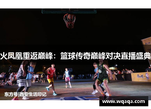 火凤凰重返巅峰：篮球传奇巅峰对决直播盛典