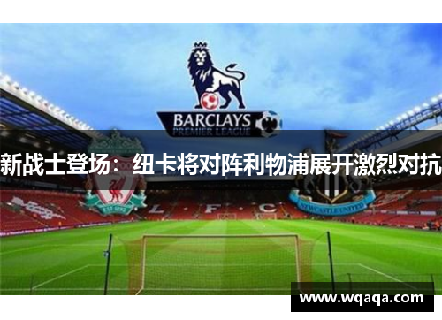 新战士登场：纽卡将对阵利物浦展开激烈对抗