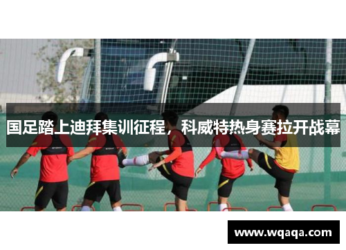 国足踏上迪拜集训征程，科威特热身赛拉开战幕