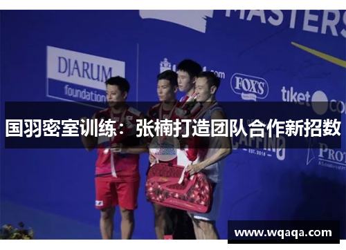 国羽密室训练：张楠打造团队合作新招数