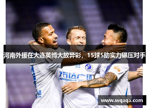 河南外援在大连英博大放异彩，15球5助实力碾压对手